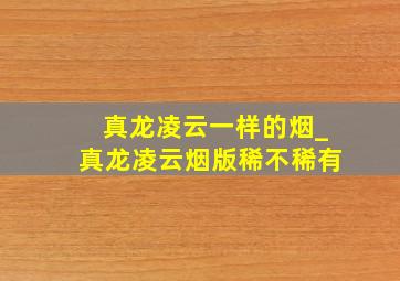 真龙凌云一样的烟_真龙凌云烟版稀不稀有