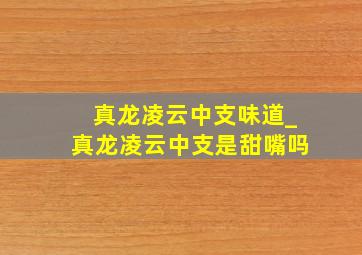 真龙凌云中支味道_真龙凌云中支是甜嘴吗