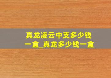 真龙凌云中支多少钱一盒_真龙多少钱一盒