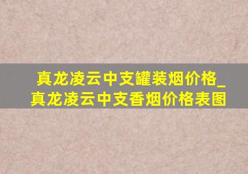 真龙凌云中支罐装烟价格_真龙凌云中支香烟价格表图