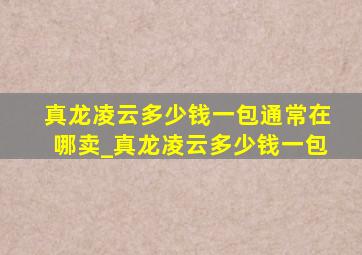 真龙凌云多少钱一包通常在哪卖_真龙凌云多少钱一包