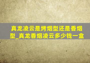 真龙凌云是烤烟型还是香烟型_真龙香烟凌云多少钱一盒