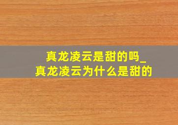 真龙凌云是甜的吗_真龙凌云为什么是甜的