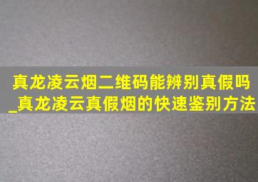 真龙凌云烟二维码能辨别真假吗_真龙凌云真假烟的快速鉴别方法