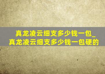 真龙凌云细支多少钱一包_真龙凌云细支多少钱一包硬的