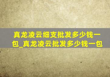 真龙凌云细支批发多少钱一包_真龙凌云批发多少钱一包