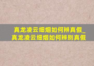 真龙凌云细烟如何辨真假_真龙凌云细烟如何辨别真假