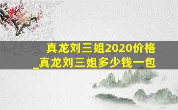 真龙刘三姐2020价格_真龙刘三姐多少钱一包