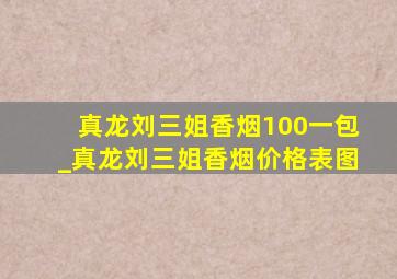 真龙刘三姐香烟100一包_真龙刘三姐香烟价格表图