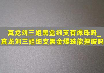 真龙刘三姐黑盒细支有爆珠吗_真龙刘三姐细支黑金爆珠能捏破吗