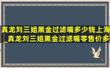 真龙刘三姐黑金过滤嘴多少钱上海_真龙刘三姐黑金过滤嘴零售价多少