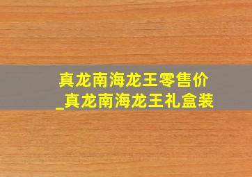 真龙南海龙王零售价_真龙南海龙王礼盒装