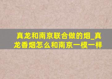 真龙和南京联合做的烟_真龙香烟怎么和南京一模一样