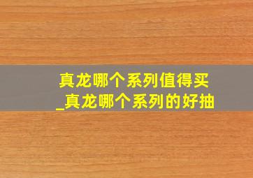 真龙哪个系列值得买_真龙哪个系列的好抽