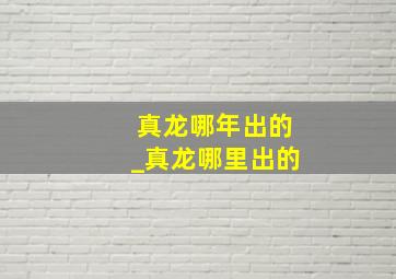 真龙哪年出的_真龙哪里出的