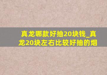 真龙哪款好抽20块钱_真龙20块左右比较好抽的烟