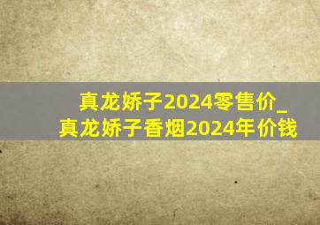 真龙娇子2024零售价_真龙娇子香烟2024年价钱