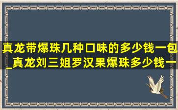 真龙带爆珠几种口味的多少钱一包_真龙刘三姐罗汉果爆珠多少钱一包