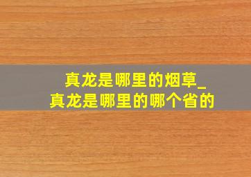 真龙是哪里的烟草_真龙是哪里的哪个省的