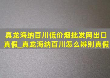 真龙海纳百川(低价烟批发网)出口真假_真龙海纳百川怎么辨别真假