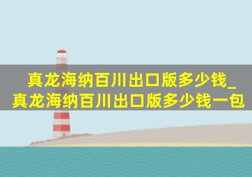 真龙海纳百川出口版多少钱_真龙海纳百川出口版多少钱一包