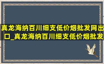 真龙海纳百川细支(低价烟批发网)出口_真龙海纳百川细支(低价烟批发网)出口多少钱