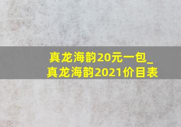 真龙海韵20元一包_真龙海韵2021价目表