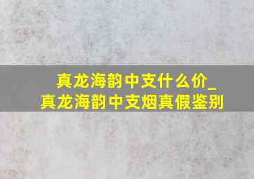 真龙海韵中支什么价_真龙海韵中支烟真假鉴别