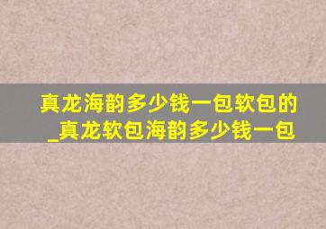 真龙海韵多少钱一包软包的_真龙软包海韵多少钱一包