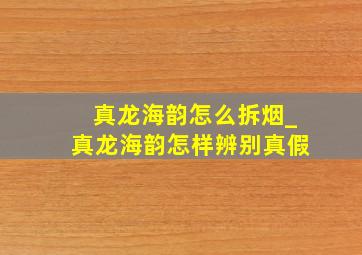 真龙海韵怎么拆烟_真龙海韵怎样辨别真假