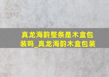 真龙海韵整条是木盒包装吗_真龙海韵木盒包装