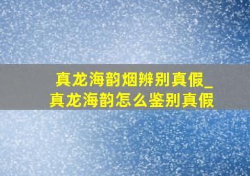 真龙海韵烟辨别真假_真龙海韵怎么鉴别真假