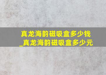 真龙海韵磁吸盒多少钱_真龙海韵磁吸盒多少元