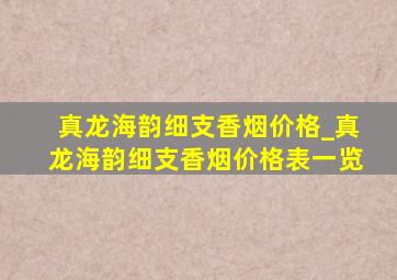 真龙海韵细支香烟价格_真龙海韵细支香烟价格表一览