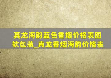 真龙海韵蓝色香烟价格表图软包装_真龙香烟海韵价格表