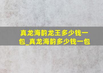 真龙海韵龙王多少钱一包_真龙海韵多少钱一包