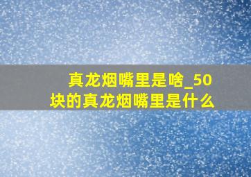 真龙烟嘴里是啥_50块的真龙烟嘴里是什么