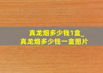 真龙烟多少钱1盒_真龙烟多少钱一盒图片