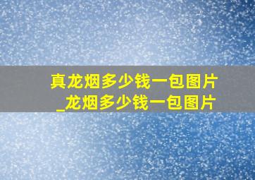 真龙烟多少钱一包图片_龙烟多少钱一包图片