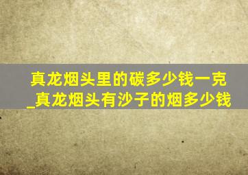 真龙烟头里的碳多少钱一克_真龙烟头有沙子的烟多少钱