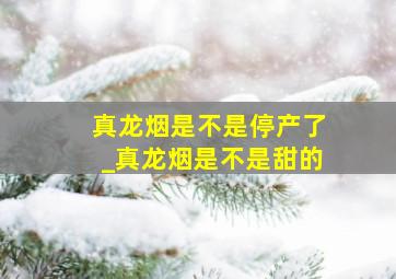 真龙烟是不是停产了_真龙烟是不是甜的