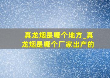 真龙烟是哪个地方_真龙烟是哪个厂家出产的