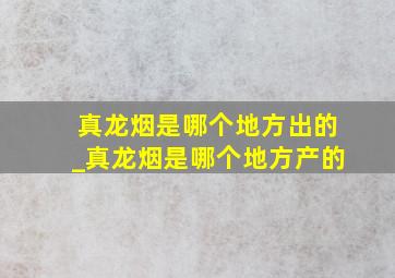 真龙烟是哪个地方出的_真龙烟是哪个地方产的