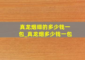 真龙烟细的多少钱一包_真龙烟多少钱一包