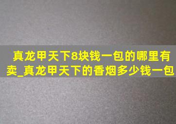 真龙甲天下8块钱一包的哪里有卖_真龙甲天下的香烟多少钱一包