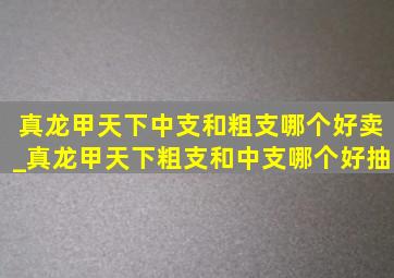 真龙甲天下中支和粗支哪个好卖_真龙甲天下粗支和中支哪个好抽