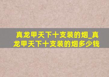 真龙甲天下十支装的烟_真龙甲天下十支装的烟多少钱