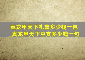 真龙甲天下礼盒多少钱一包_真龙甲天下中支多少钱一包