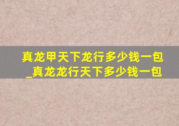 真龙甲天下龙行多少钱一包_真龙龙行天下多少钱一包