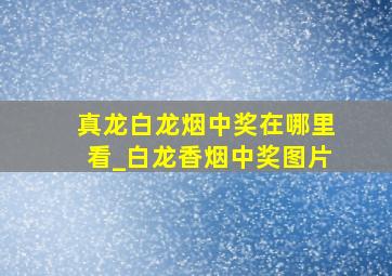 真龙白龙烟中奖在哪里看_白龙香烟中奖图片